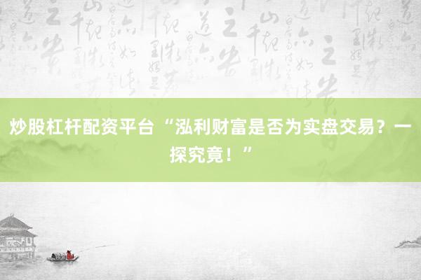炒股杠杆配资平台 “泓利财富是否为实盘交易？一探究竟！”
