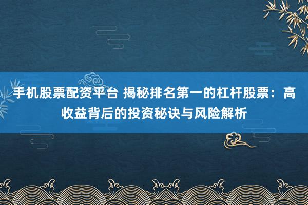 手机股票配资平台 揭秘排名第一的杠杆股票：高收益背后的投资秘诀与风险解析