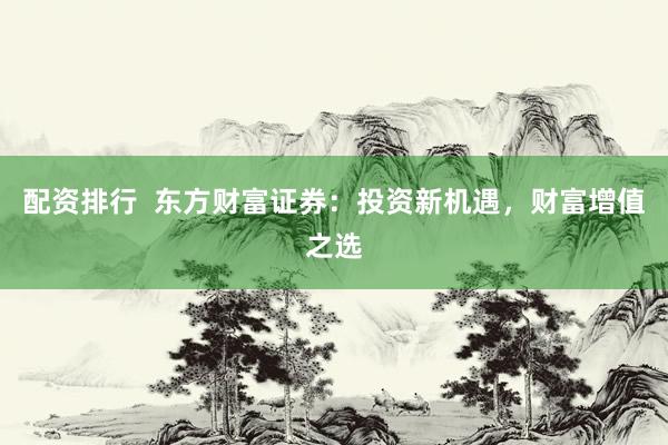配资排行  东方财富证券：投资新机遇，财富增值之选
