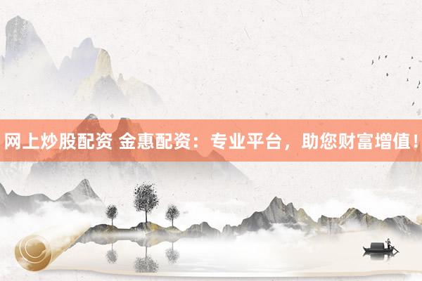 网上炒股配资 金惠配资：专业平台，助您财富增值！