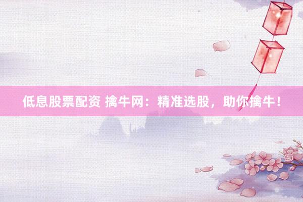 低息股票配资 擒牛网：精准选股，助你擒牛！