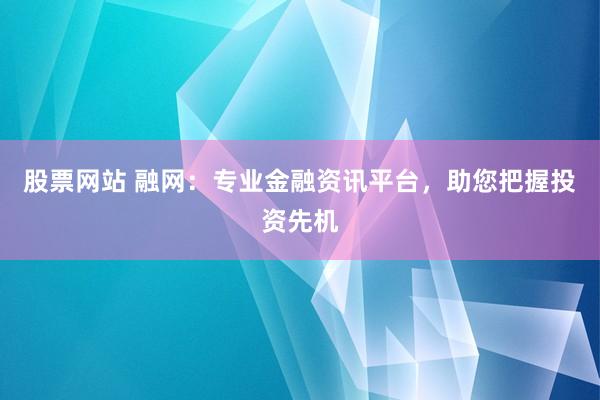 股票网站 融网：专业金融资讯平台，助您把握投资先机