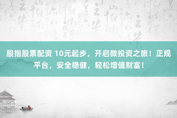 股指股票配资 10元起步，开启微投资之旅！正规平台，安全稳健，轻松增值财富！