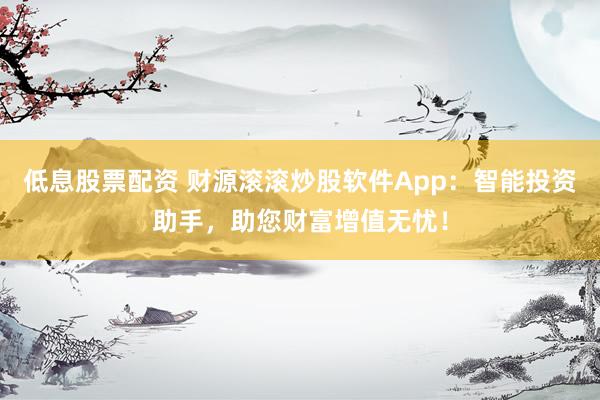 低息股票配资 财源滚滚炒股软件App：智能投资助手，助您财富增值无忧！