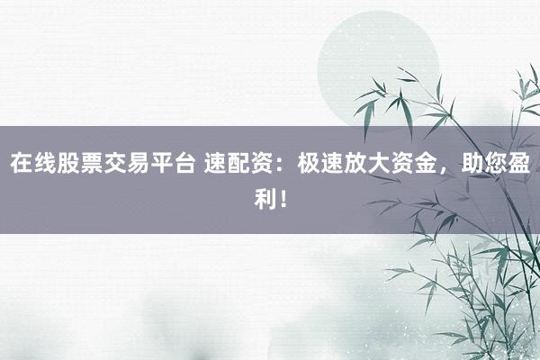 在线股票交易平台 速配资：极速放大资金，助您盈利！