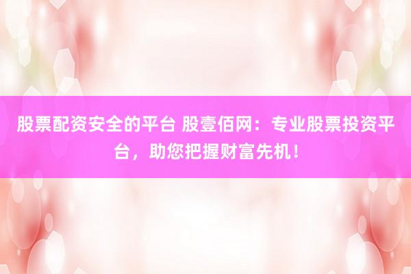 股票配资安全的平台 股壹佰网：专业股票投资平台，助您把握财富先机！
