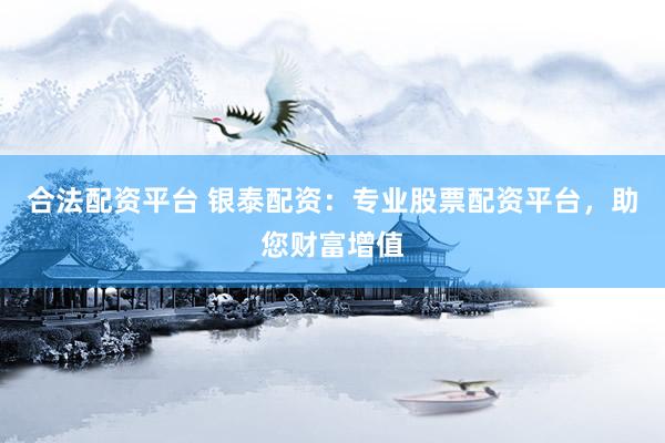 合法配资平台 银泰配资：专业股票配资平台，助您财富增值