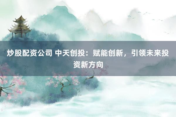 炒股配资公司 中天创投：赋能创新，引领未来投资新方向