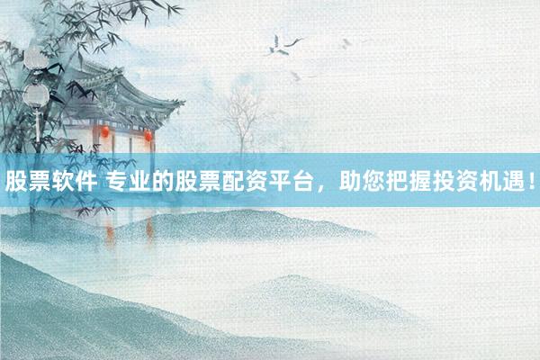 股票软件 专业的股票配资平台，助您把握投资机遇！