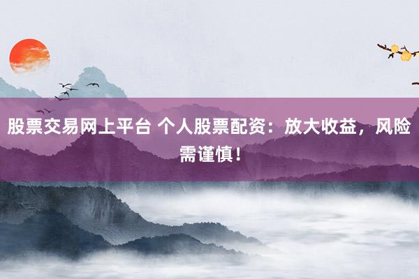 股票交易网上平台 个人股票配资：放大收益，风险需谨慎！