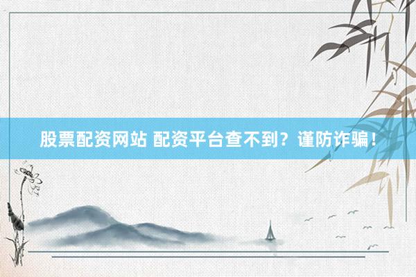 股票配资网站 配资平台查不到？谨防诈骗！