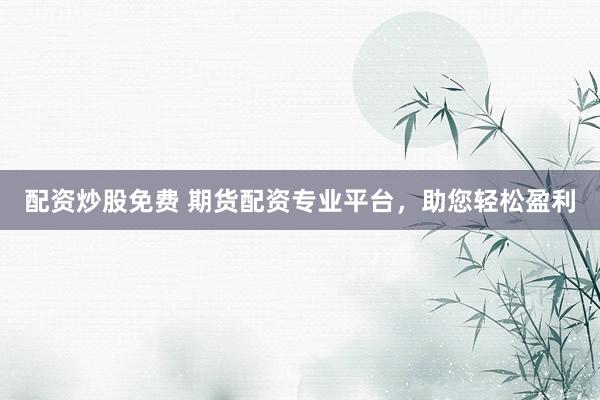 配资炒股免费 期货配资专业平台，助您轻松盈利