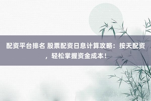 配资平台排名 股票配资日息计算攻略：按天配资，轻松掌握资金成本！