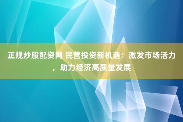 正规炒股配资网 民营投资新机遇：激发市场活力，助力经济高质量发展
