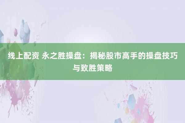 线上配资 永之胜操盘：揭秘股市高手的操盘技巧与致胜策略
