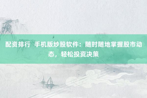 配资排行  手机版炒股软件：随时随地掌握股市动态，轻松投资决策