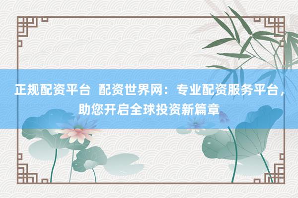 正规配资平台  配资世界网：专业配资服务平台，助您开启全球投资新篇章