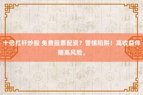 十倍杠杆炒股 免费股票配资？警惕陷阱！高收益伴随高风险。