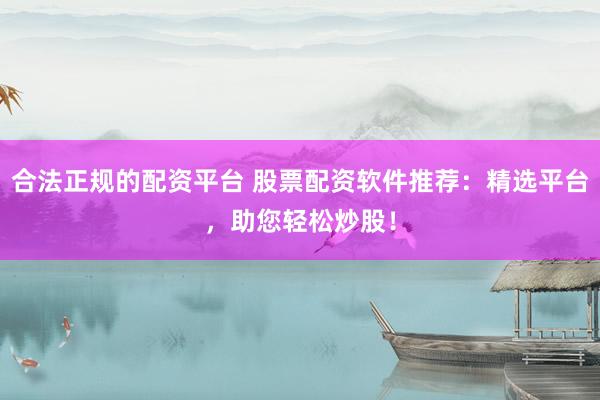 合法正规的配资平台 股票配资软件推荐：精选平台，助您轻松炒股！