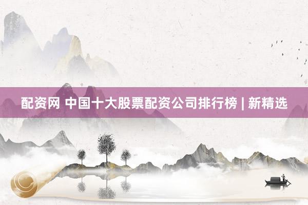 配资网 中国十大股票配资公司排行榜 | 新精选