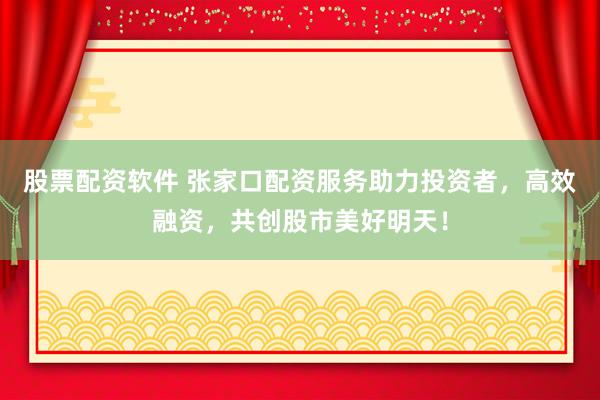 股票配资软件 张家口配资服务助力投资者，高效融资，共创股市美好明天！