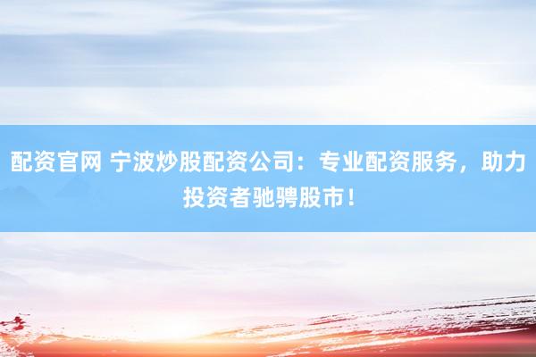 配资官网 宁波炒股配资公司：专业配资服务，助力投资者驰骋股市！
