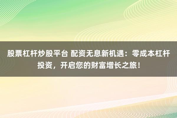股票杠杆炒股平台 配资无息新机遇：零成本杠杆投资，开启您的财富增长之旅！