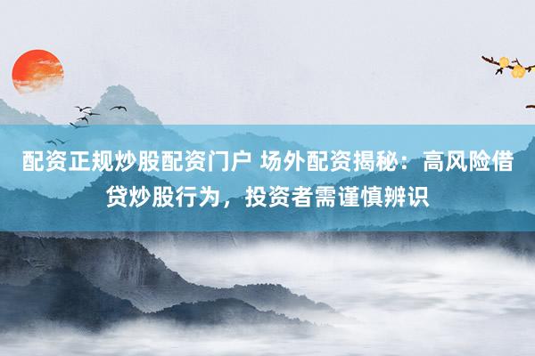 配资正规炒股配资门户 场外配资揭秘：高风险借贷炒股行为，投资者需谨慎辨识