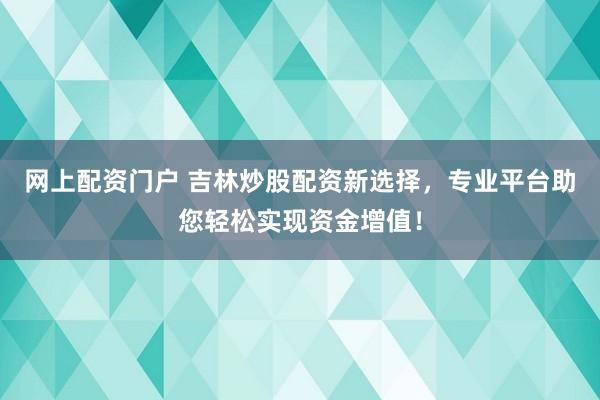 网上配资门户 吉林炒股配资新选择，专业平台助您轻松实现资金增值！