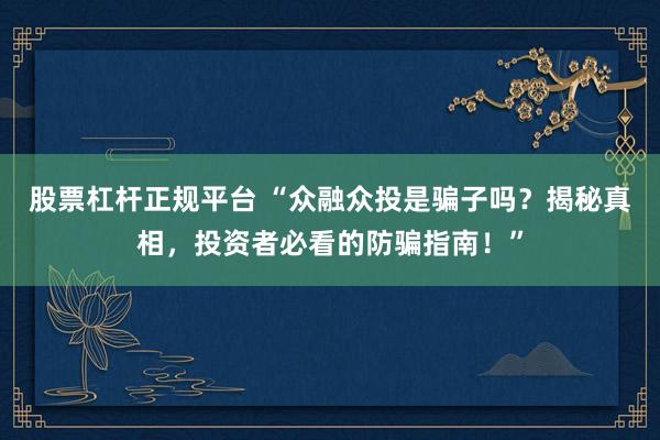 股票杠杆正规平台 “众融众投是骗子吗？揭秘真相，投资者必看的防骗指南！”