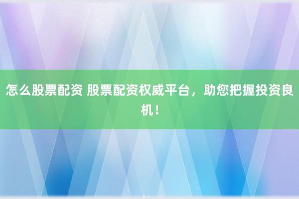 怎么股票配资 股票配资权威平台，助您把握投资良机！