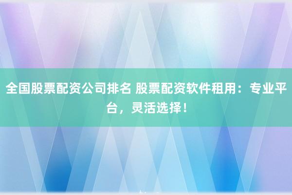 全国股票配资公司排名 股票配资软件租用：专业平台，灵活选择！