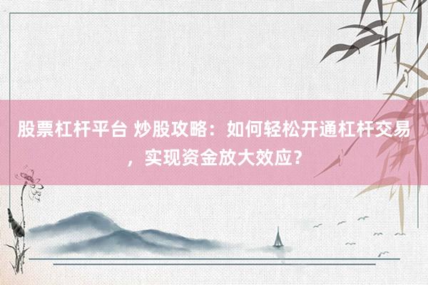 股票杠杆平台 炒股攻略：如何轻松开通杠杆交易，实现资金放大效应？