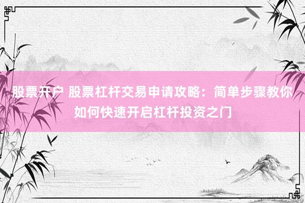 股票开户 股票杠杆交易申请攻略：简单步骤教你如何快速开启杠杆投资之门