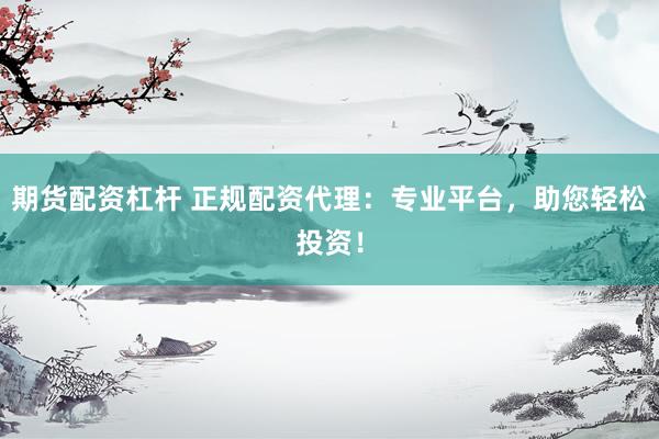 期货配资杠杆 正规配资代理：专业平台，助您轻松投资！