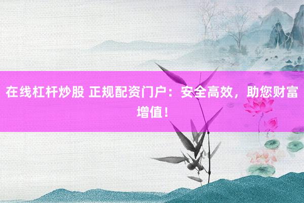 在线杠杆炒股 正规配资门户：安全高效，助您财富增值！