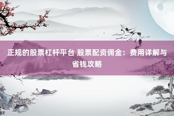 正规的股票杠杆平台 股票配资佣金：费用详解与省钱攻略