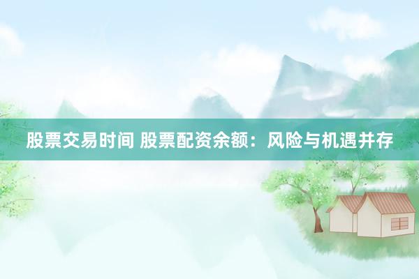 股票交易时间 股票配资余额：风险与机遇并存