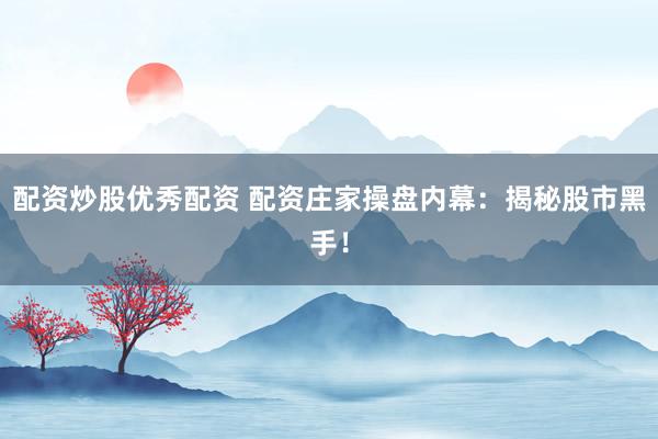 配资炒股优秀配资 配资庄家操盘内幕：揭秘股市黑手！