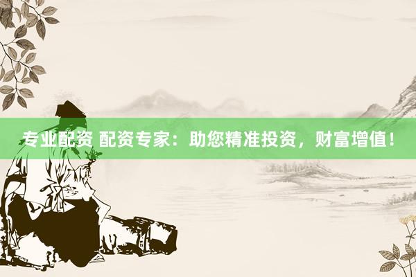 专业配资 配资专家：助您精准投资，财富增值！