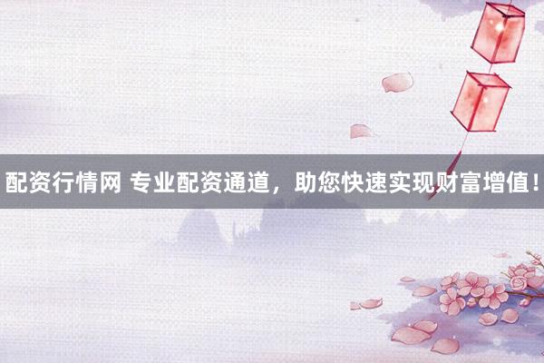 配资行情网 专业配资通道，助您快速实现财富增值！