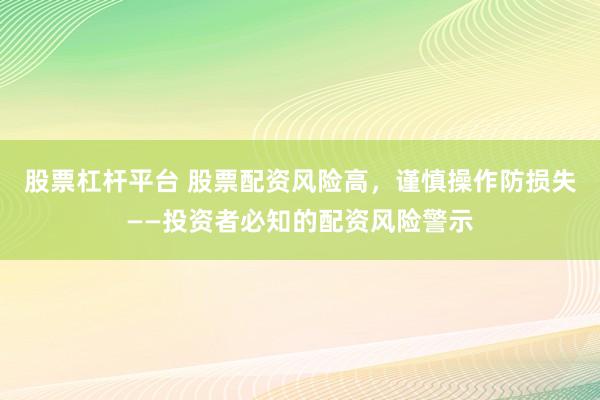 股票杠杆平台 股票配资风险高，谨慎操作防损失——投资者必知的配资风险警示