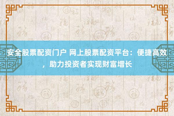 安全股票配资门户 网上股票配资平台：便捷高效，助力投资者实现财富增长