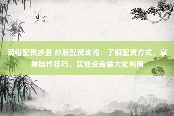网络配资炒股 炒股配资攻略：了解配资方式，掌握操作技巧，实现资金最大化利用