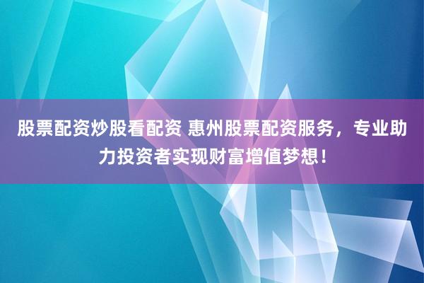 股票配资炒股看配资 惠州股票配资服务，专业助力投资者实现财富增值梦想！