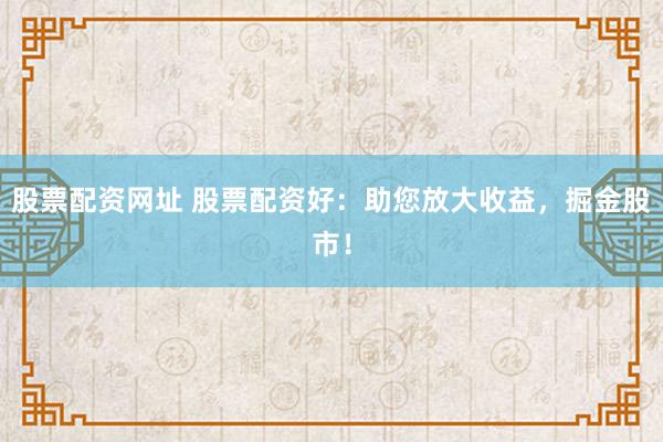 股票配资网址 股票配资好：助您放大收益，掘金股市！