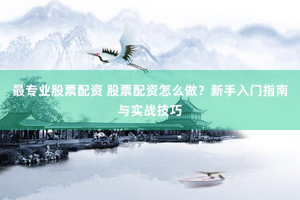 最专业股票配资 股票配资怎么做？新手入门指南与实战技巧