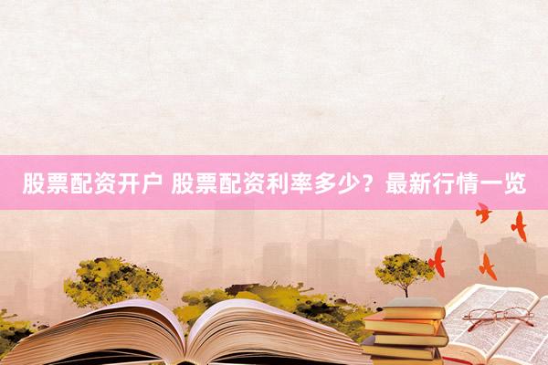 股票配资开户 股票配资利率多少？最新行情一览