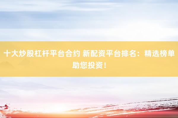 十大炒股杠杆平台合约 新配资平台排名：精选榜单助您投资！