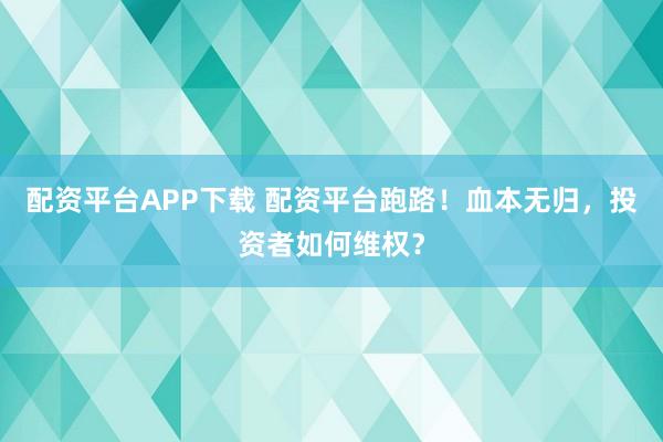 配资平台APP下载 配资平台跑路！血本无归，投资者如何维权？
